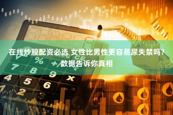 在线炒股配资必选 女性比男性更容易尿失禁吗？数据告诉你真相