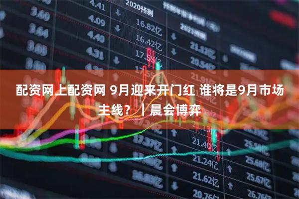 配资网上配资网 9月迎来开门红 谁将是9月市场主线？｜晨会博弈