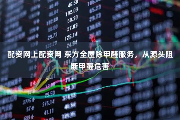 配资网上配资网 东方全屋除甲醛服务，从源头阻断甲醛危害