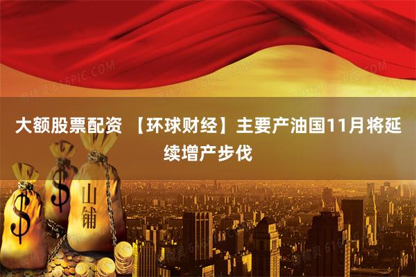大额股票配资 【环球财经】主要产油国11月将延续增产步伐