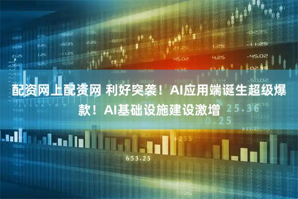 配资网上配资网 利好突袭！AI应用端诞生超级爆款！AI基础设施建设激增