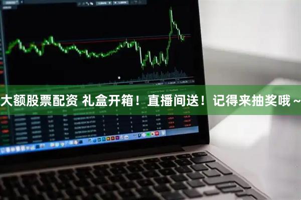 大额股票配资 礼盒开箱！直播间送！记得来抽奖哦～