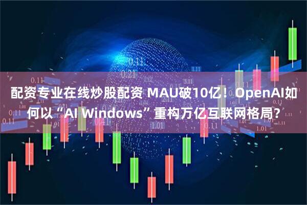 配资专业在线炒股配资 MAU破10亿！OpenAI如何以“AI Windows”重构万亿互联网格局？