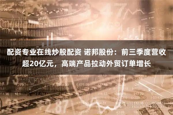 配资专业在线炒股配资 诺邦股份:前三季度营收超20亿元,高端产品拉动外贸订单增长