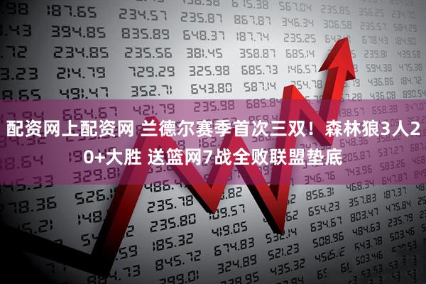 配资网上配资网 兰德尔赛季首次三双！森林狼3人20+大胜 送篮网7战全败联盟垫底