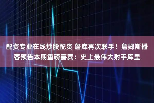 配资专业在线炒股配资 詹库再次联手！詹姆斯播客预告本期重磅嘉宾：史上最伟大射手库里