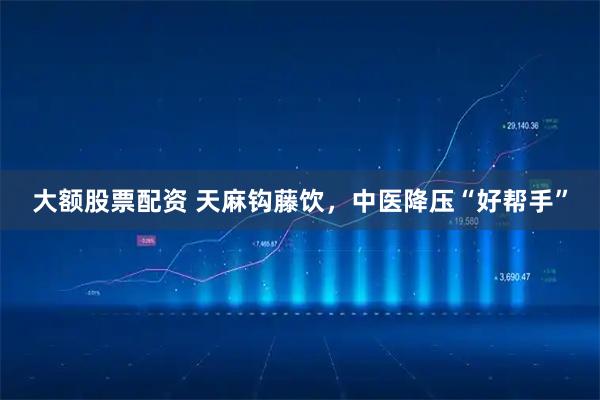 大额股票配资 天麻钩藤饮，中医降压“好帮手”