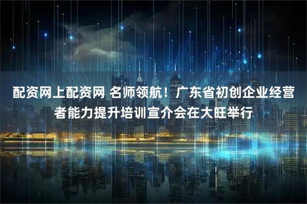 配资网上配资网 名师领航！广东省初创企业经营者能力提升培训宣介会在大旺举行