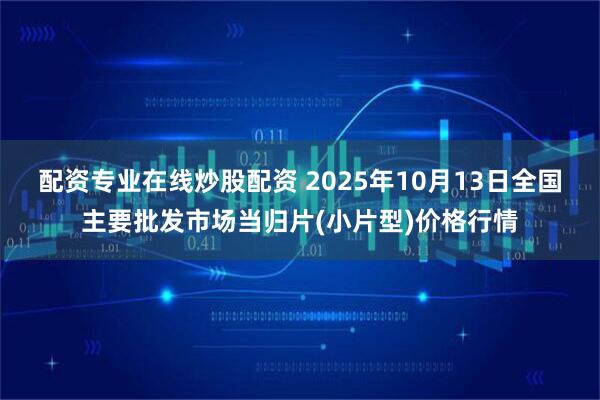 配资专业在线炒股配资 2025年10月13日全国主要批发市场当归片(小片型)价格行情