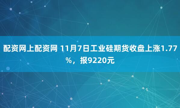 配资网上配资网 11月7日工业硅期货收盘上涨1.77%，报9220元