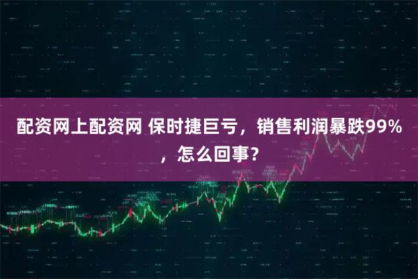 配资网上配资网 保时捷巨亏，销售利润暴跌99%，怎么回事？