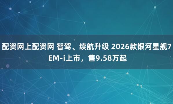 配资网上配资网 智驾、续航升级 2026款银河星舰7 EM-i上市，售9.58万起