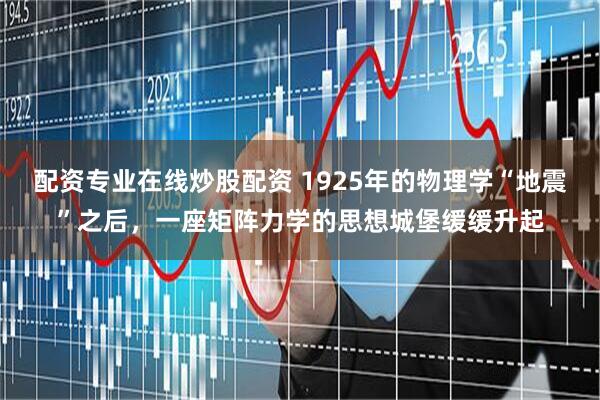 配资专业在线炒股配资 1925年的物理学“地震”之后，一座矩阵力学的思想城堡缓缓升起