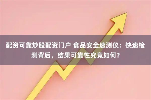 配资可靠炒股配资门户 食品安全速测仪：快速检测背后，结果可靠性究竟如何？