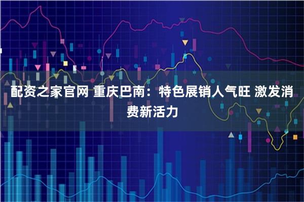 配资之家官网 重庆巴南：特色展销人气旺 激发消费新活力