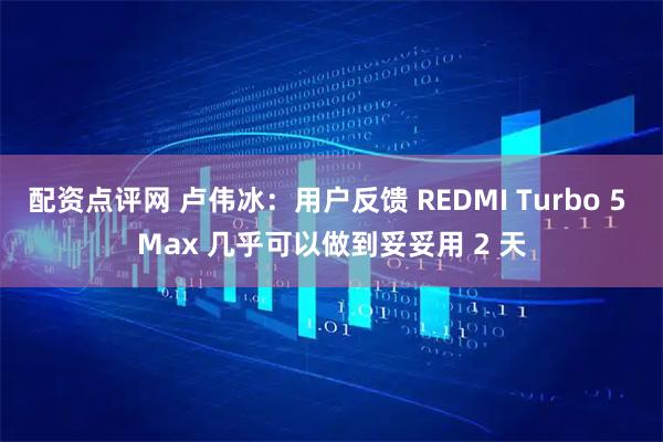 配资点评网 卢伟冰：用户反馈 REDMI Turbo 5 Max 几乎可以做到妥妥用 2 天