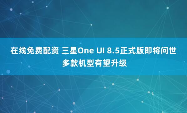 在线免费配资 三星One UI 8.5正式版即将问世 多款机型有望升级