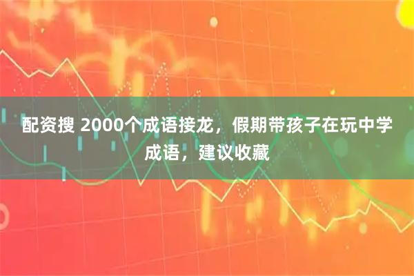 配资搜 2000个成语接龙，假期带孩子在玩中学成语，建议收藏