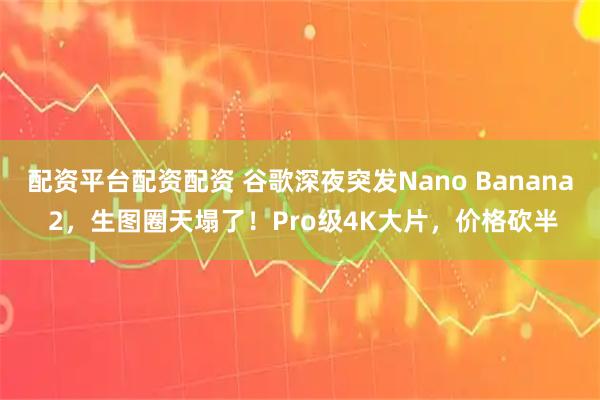 配资平台配资配资 谷歌深夜突发Nano Banana 2，生图圈天塌了！Pro级4K大片，价格砍半